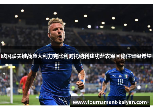 欧国联关键战意大利力克比利时托纳利建功蓝衣军团稳住晋级希望