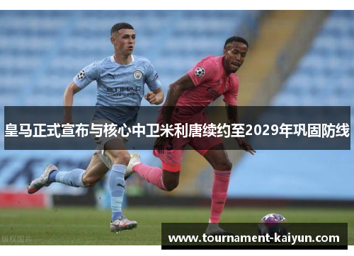 皇马正式宣布与核心中卫米利唐续约至2029年巩固防线